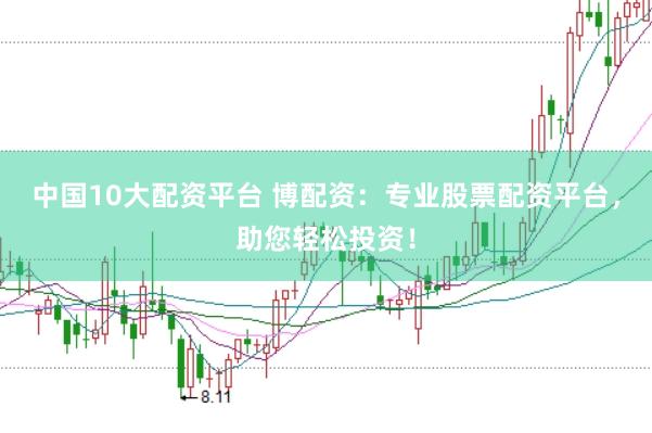 中国10大配资平台 博配资：专业股票配资平台，助您轻松投资！