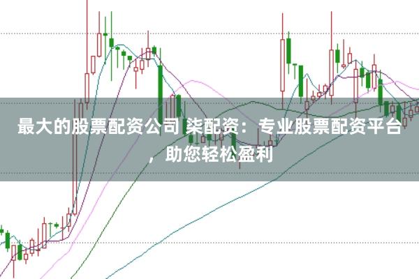 最大的股票配资公司 柒配资：专业股票配资平台，助您轻松盈利