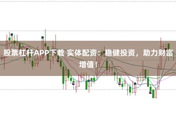 股票杠杆APP下载 实体配资：稳健投资，助力财富增值！