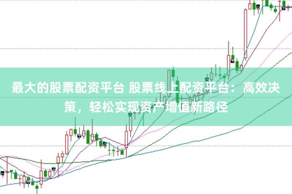 最大的股票配资平台 股票线上配资平台：高效决策，轻松实现资产增值新路径