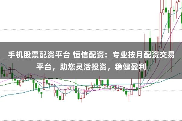 手机股票配资平台 恒信配资：专业按月配资交易平台，助您灵活投资，稳健盈利