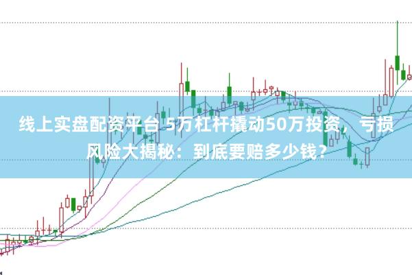 线上实盘配资平台 5万杠杆撬动50万投资，亏损风险大揭秘：到底要赔多少钱？