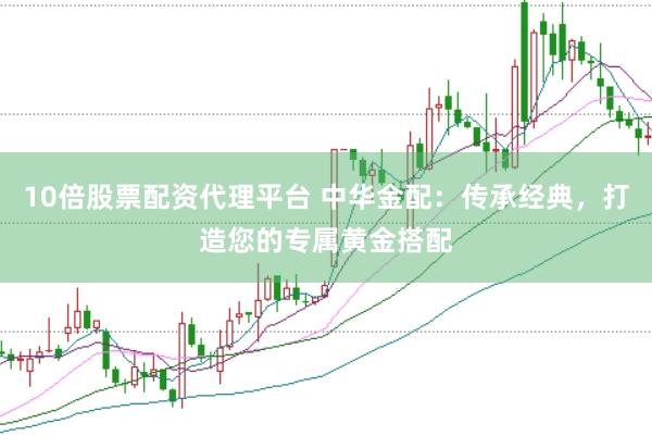 10倍股票配资代理平台 中华金配：传承经典，打造您的专属黄金搭配