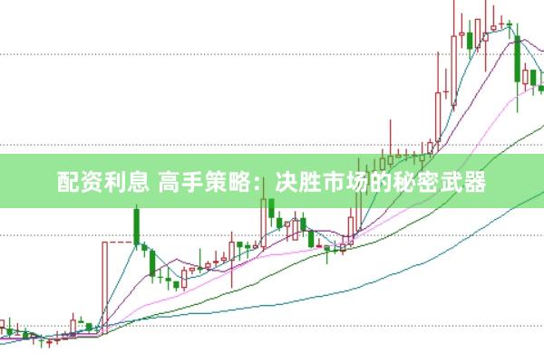 配资利息 高手策略：决胜市场的秘密武器