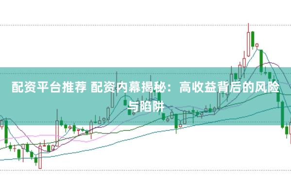 配资平台推荐 配资内幕揭秘：高收益背后的风险与陷阱