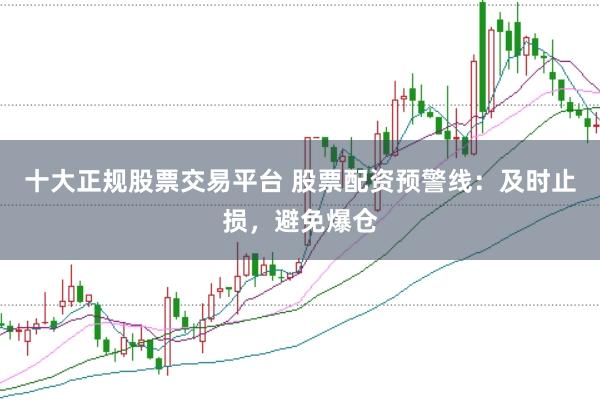 十大正规股票交易平台 股票配资预警线：及时止损，避免爆仓