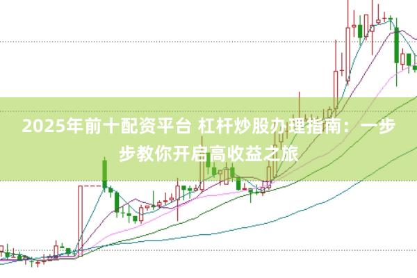 2025年前十配资平台 杠杆炒股办理指南：一步步教你开启高收益之旅