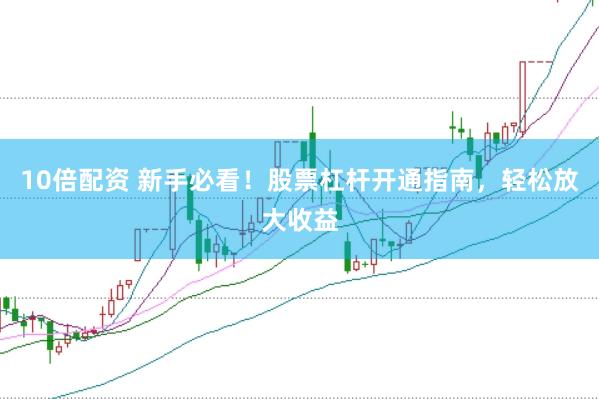 10倍配资 新手必看！股票杠杆开通指南，轻松放大收益