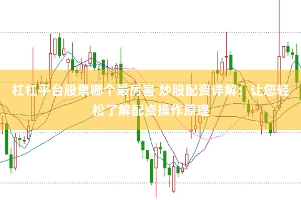 杠杠平台股票哪个最厉害 炒股配资详解：让您轻松了解配资操作原理