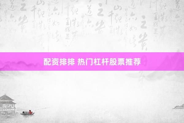 配资排排 热门杠杆股票推荐