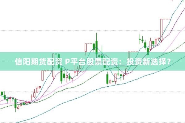信阳期货配资 P平台股票配资：投资新选择？