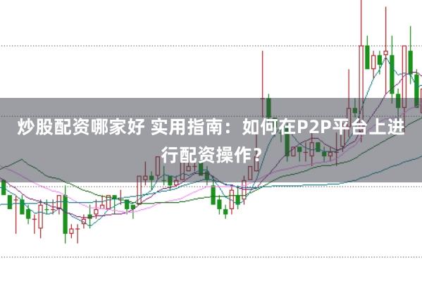 炒股配资哪家好 实用指南:如何在P2P平台上进行配资操作?