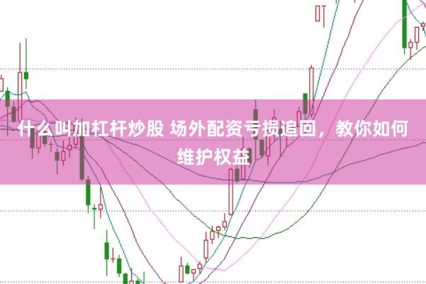 什么叫加杠杆炒股 场外配资亏损追回，教你如何维护权益