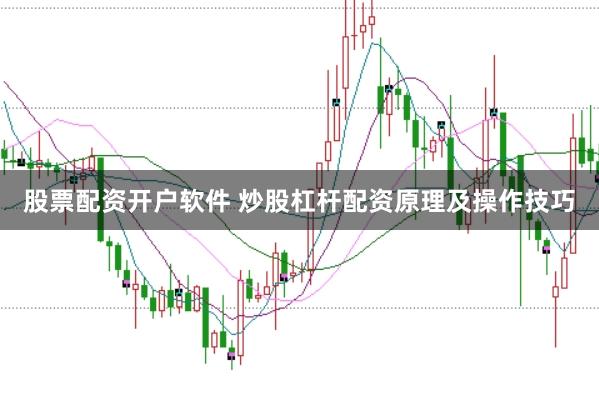 股票配资开户软件 炒股杠杆配资原理及操作技巧