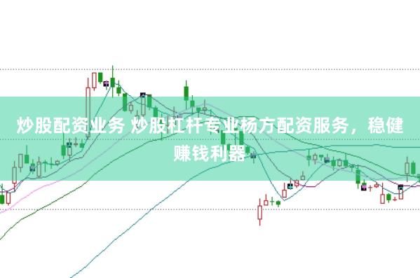炒股配资业务 炒股杠杆专业杨方配资服务，稳健赚钱利器