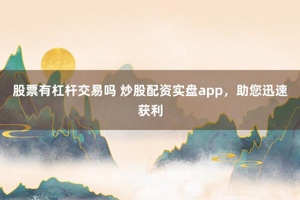 股票有杠杆交易吗 炒股配资实盘app，助您迅速获利