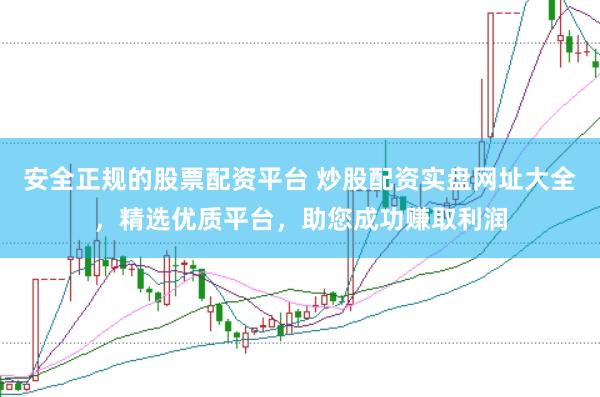安全正规的股票配资平台 炒股配资实盘网址大全，精选优质平台，助您成功赚取利润
