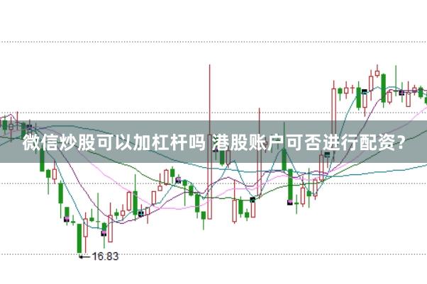 微信炒股可以加杠杆吗 港股账户可否进行配资？