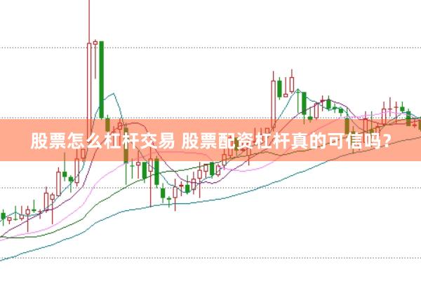 股票怎么杠杆交易 股票配资杠杆真的可信吗？