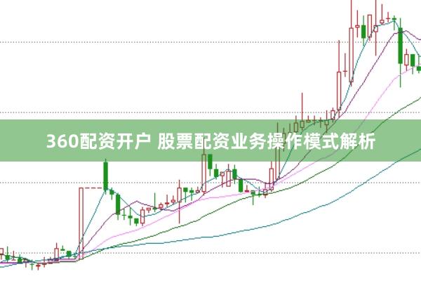 360配资开户 股票配资业务操作模式解析