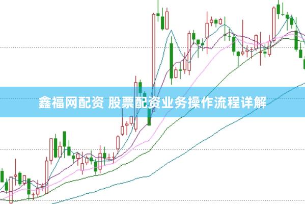 鑫福网配资 股票配资业务操作流程详解