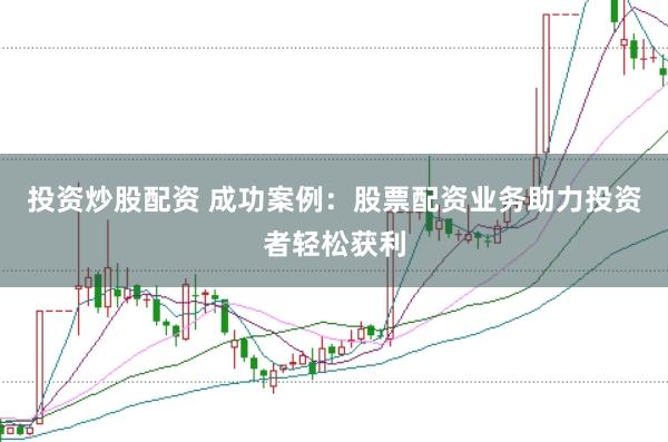 投资炒股配资 成功案例：股票配资业务助力投资者轻松获利