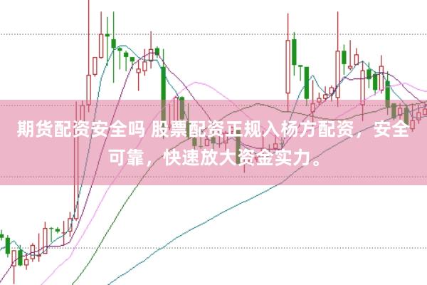 期货配资安全吗 股票配资正规入杨方配资，安全可靠，快速放大资金实力。