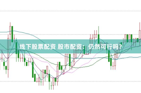 线下股票配资 股市配资：仍然可行吗？