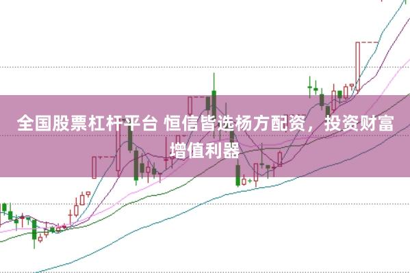 全国股票杠杆平台 恒信皆选杨方配资，投资财富增值利器