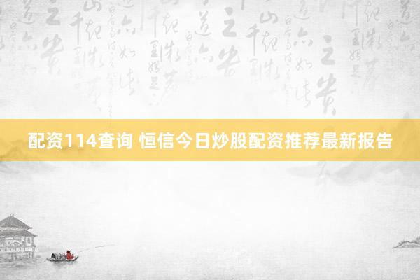 配资114查询 恒信今日炒股配资推荐最新报告