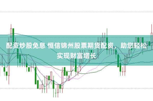 配资炒股免息 恒信锦州股票期货配资，助您轻松实现财富增长