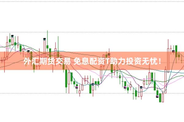 外汇期货交易 免息配资T助力投资无忧！