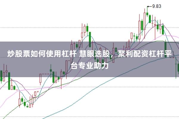 炒股票如何使用杠杆 慧眼选股，聚利配资杠杆平台专业助力