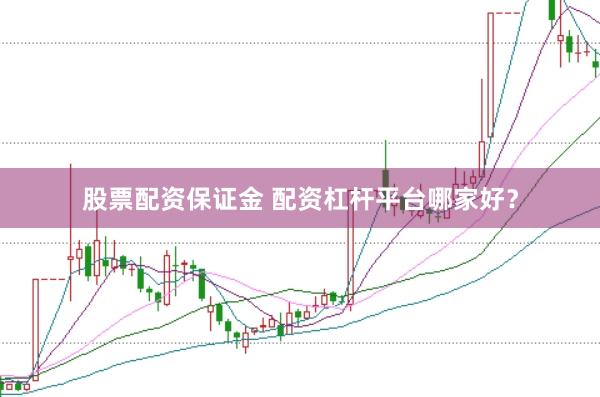股票配资保证金 配资杠杆平台哪家好？