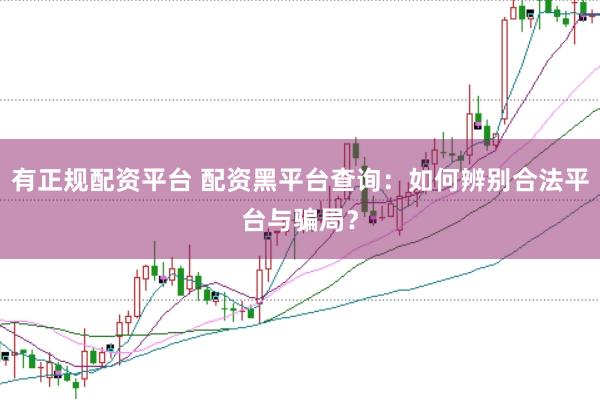 有正规配资平台 配资黑平台查询：如何辨别合法平台与骗局？