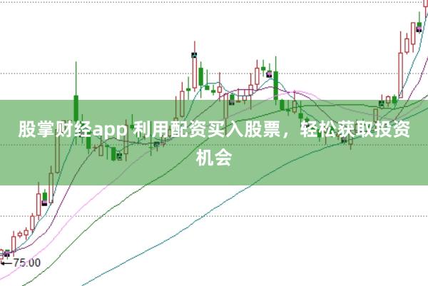 股掌财经app 利用配资买入股票，轻松获取投资机会