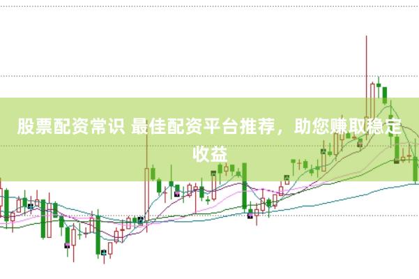 股票配资常识 最佳配资平台推荐，助您赚取稳定收益