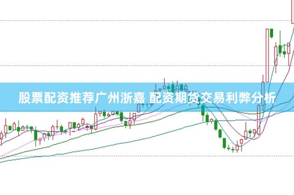 股票配资推荐广州浙嘉 配资期货交易利弊分析