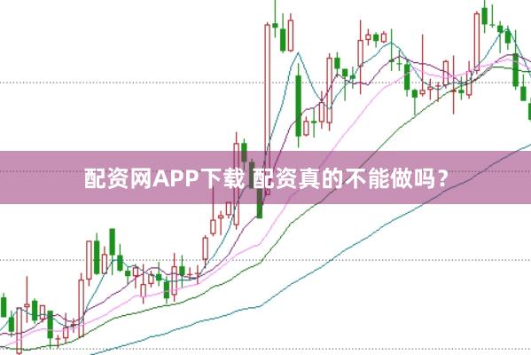 配资网APP下载 配资真的不能做吗？