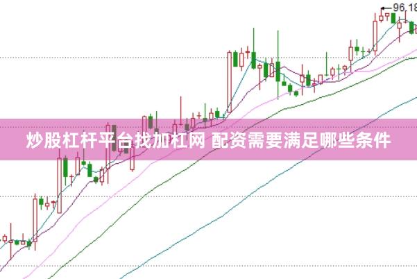 炒股杠杆平台找加杠网 配资需要满足哪些条件