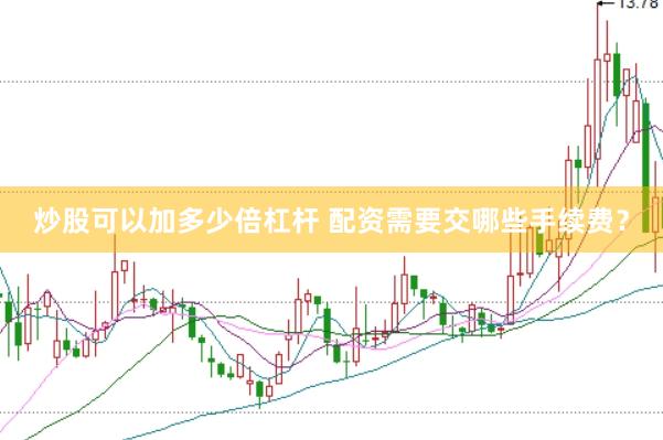 炒股可以加多少倍杠杆 配资需要交哪些手续费？