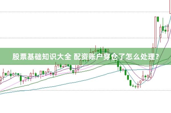 股票基础知识大全 配资账户穿仓了怎么处理？