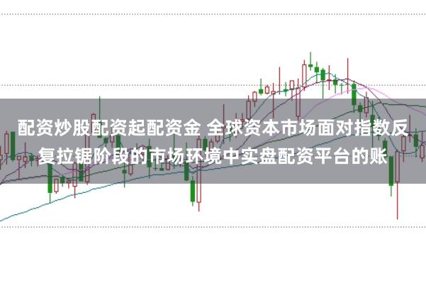 配资炒股配资起配资金 全球资本市场面对指数反复拉锯阶段的市场环境中实盘配资平台的账