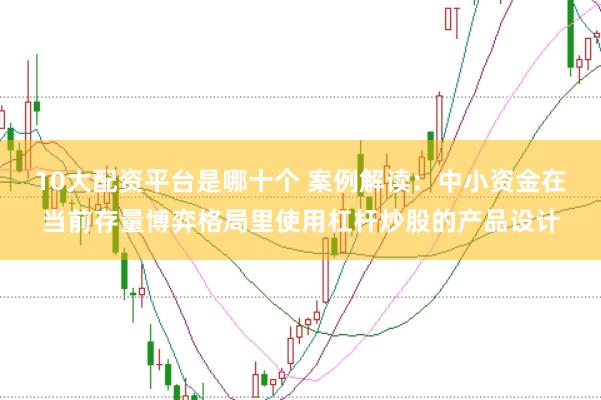 10大配资平台是哪十个 案例解读：中小资金在当前存量博弈格局里使用杠杆炒股的产品设计