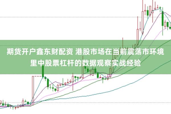 期货开户鑫东财配资 港股市场在当前震荡市环境里中股票杠杆的数据观察实战经验