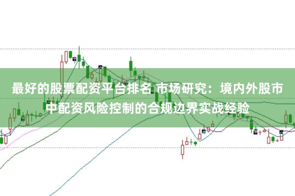 最好的股票配资平台排名 市场研究：境内外股市中配资风险控制的合规边界实战经验
