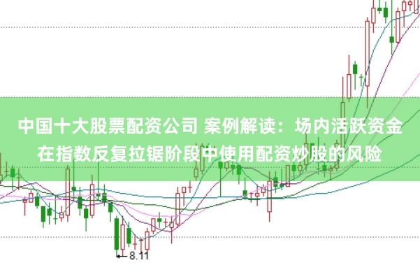 中国十大股票配资公司 案例解读：场内活跃资金在指数反复拉锯阶段中使用配资炒股的风险