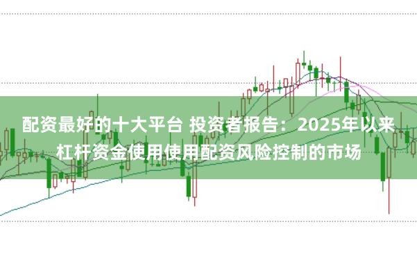 配资最好的十大平台 投资者报告：2025年以来杠杆资金使用使用配资风险控制的市场