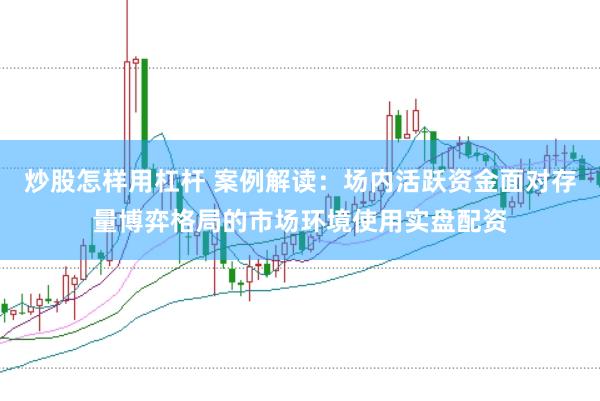 炒股怎样用杠杆 案例解读：场内活跃资金面对存量博弈格局的市场环境使用实盘配资