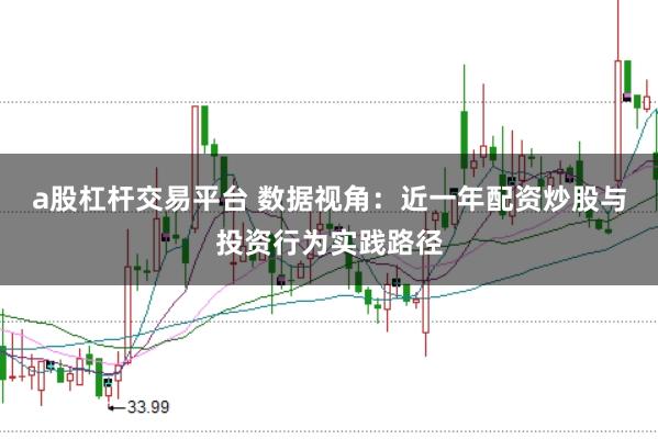 a股杠杆交易平台 数据视角：近一年配资炒股与投资行为实践路径